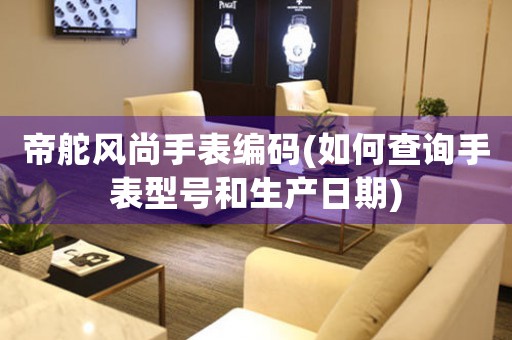 帝舵風(fēng)尚手表編碼(如何查詢手表型號和生產(chǎn)日期)