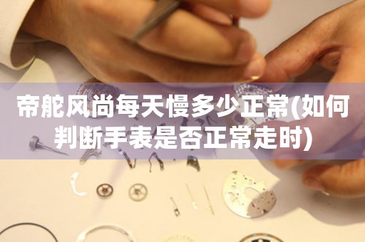 帝舵風(fēng)尚每天慢多少正常(如何判斷手表是否正常走時(shí))