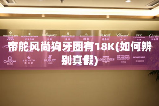 帝舵風(fēng)尚狗牙圈有18K(如何辨別真假)