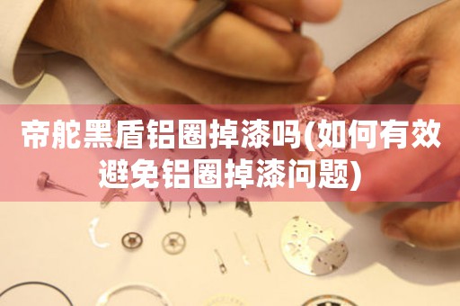 帝舵黑盾鋁圈掉漆嗎(如何有效避免鋁圈掉漆問題)