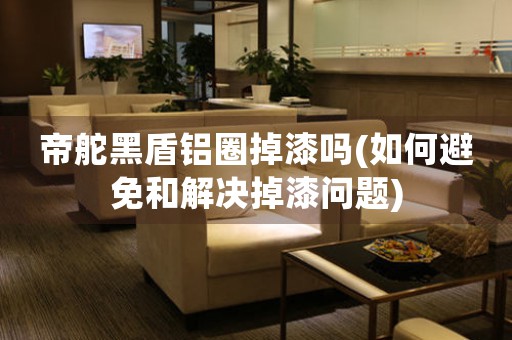 帝舵黑盾鋁圈掉漆嗎(如何避免和解決掉漆問題)