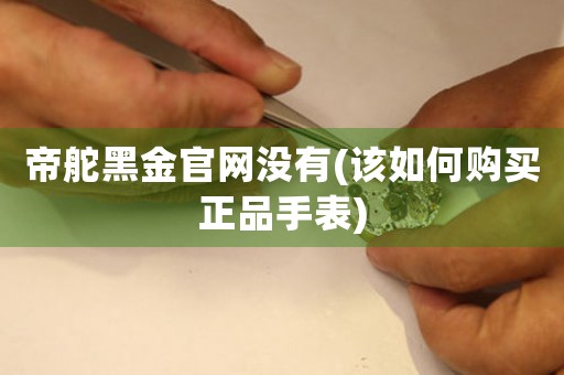 帝舵黑金官網(wǎng)沒有(該如何購買正品手表)