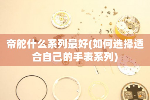 帝舵什么系列最好(如何選擇適合自己的手表系列)