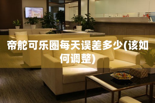 帝舵可樂圈每天誤差多少(該如何調(diào)整)