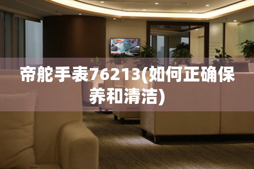 帝舵手表76213(如何正確保養(yǎng)和清潔)