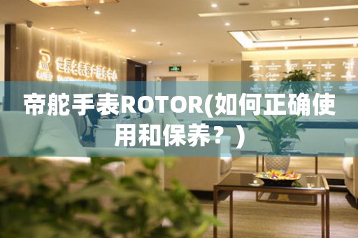 帝舵手表ROTOR(如何正確使用和保養(yǎng)？)