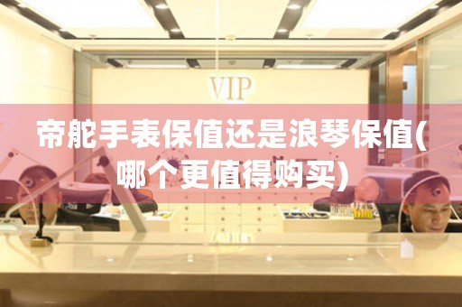 帝舵手表保值還是浪琴保值(哪個更值得購買)