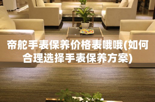 帝舵手表保養(yǎng)價格表哦哦(如何合理選擇手表保養(yǎng)方案)