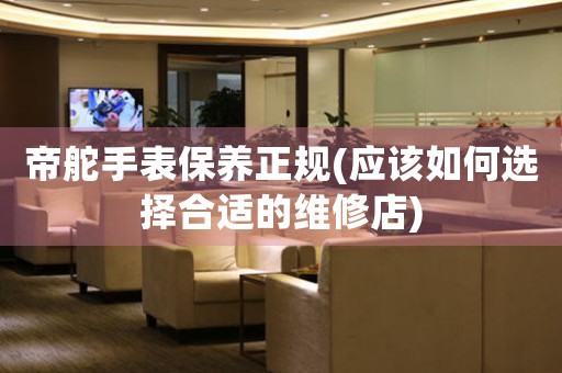 帝舵手表保養(yǎng)正規(guī)(應(yīng)該如何選擇合適的維修店)