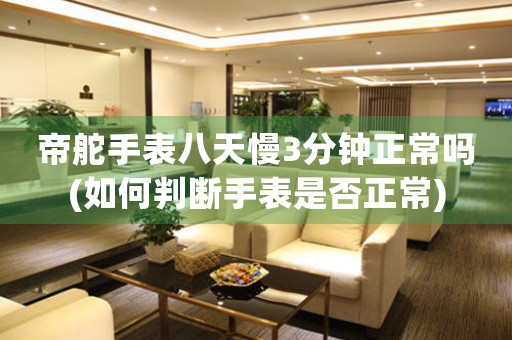 帝舵手表八天慢3分鐘正常嗎(如何判斷手表是否正常)
