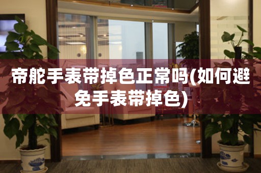 帝舵手表帶掉色正常嗎(如何避免手表帶掉色)