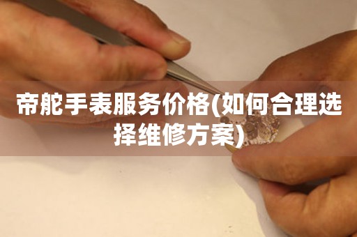帝舵手表服務(wù)價格(如何合理選擇維修方案)