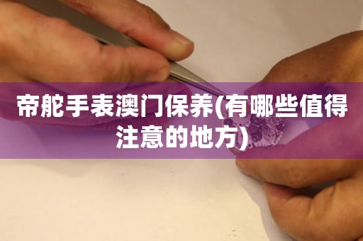 帝舵手表澳門保養(yǎng)(有哪些值得注意的地方)