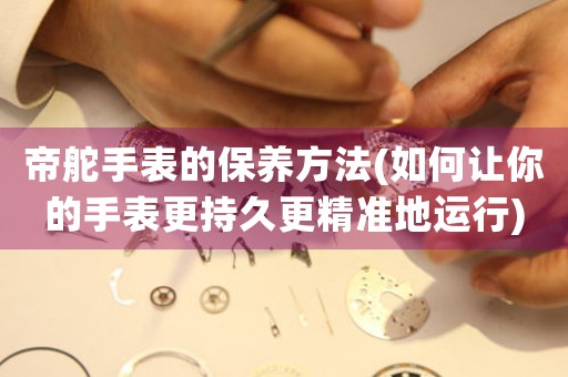 帝舵手表的保養(yǎng)方法(如何讓你的手表更持久更精準(zhǔn)地運行)