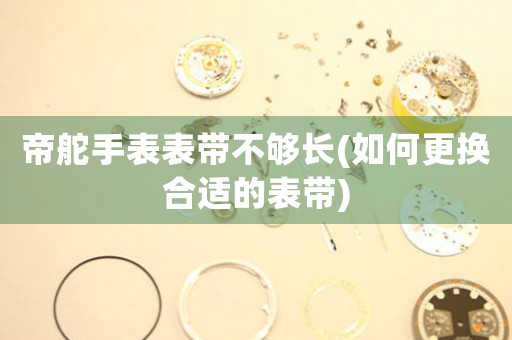 帝舵手表表帶不夠長(如何更換合適的表帶)