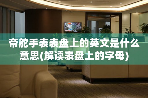 帝舵手表表盤上的英文是什么意思(解讀表盤上的字母)