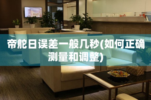 帝舵日誤差一般幾秒(如何正確測量和調(diào)整)