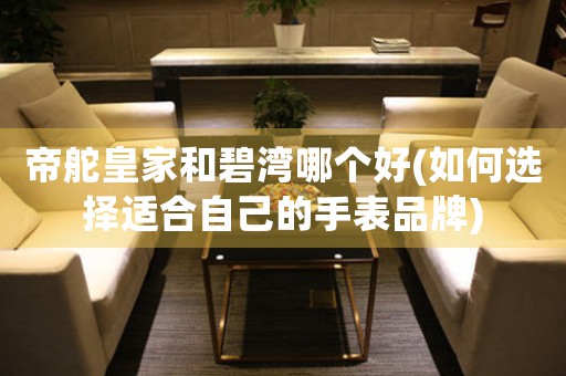帝舵皇家和碧灣哪個好(如何選擇適合自己的手表品牌)