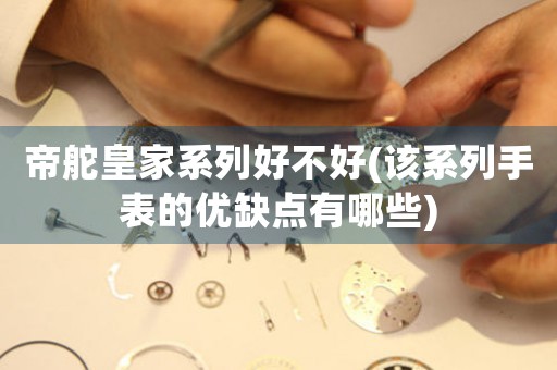 帝舵皇家系列好不好(該系列手表的優(yōu)缺點有哪些)