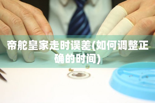 帝舵皇家走時誤差(如何調(diào)整正確的時間)