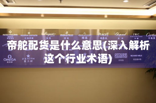帝舵配貨是什么意思(深入解析這個行業(yè)術(shù)語)