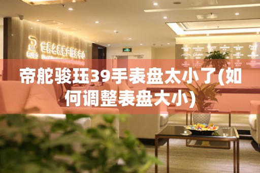 帝舵駿玨39手表盤太小了(如何調(diào)整表盤大小)