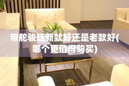 帝舵駿玨新款好還是老款好(哪個(gè)更值得購(gòu)買)