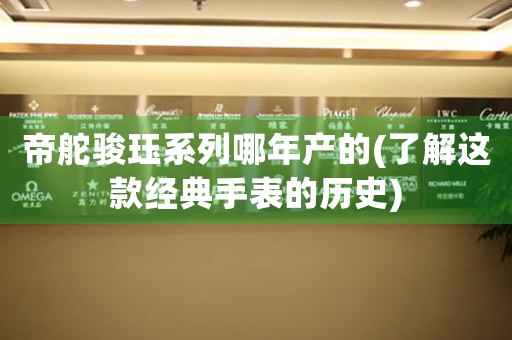 帝舵駿玨系列哪年產(chǎn)的(了解這款經(jīng)典手表的歷史)