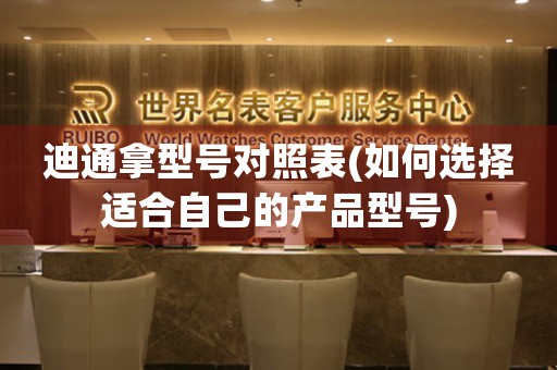 迪通拿型號(hào)對(duì)照表(如何選擇適合自己的產(chǎn)品型號(hào))