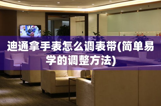 迪通拿手表怎么調(diào)表帶(簡單易學(xué)的調(diào)整方法)