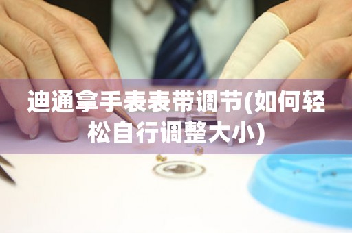 迪通拿手表表帶調(diào)節(jié)(如何輕松自行調(diào)整大小)