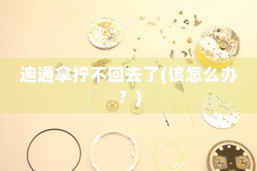 迪通拿擰不回去了(該怎么辦？)