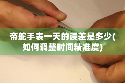 帝舵手表一天的誤差是多少(如何調(diào)整時(shí)間精準(zhǔn)度)