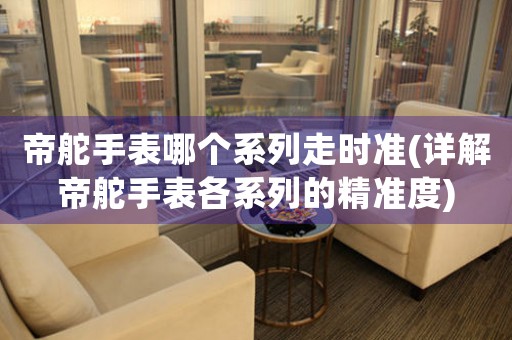 帝舵手表哪個(gè)系列走時(shí)準(zhǔn)(詳解帝舵手表各系列的精準(zhǔn)度)