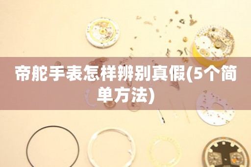帝舵手表怎樣辨別真假(5個(gè)簡單方法)