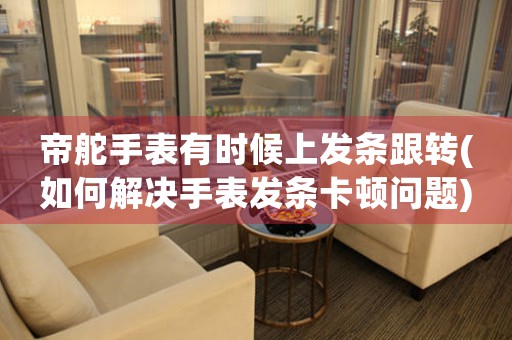 帝舵手表有時(shí)候上發(fā)條跟轉(zhuǎn)(如何解決手表發(fā)條卡頓問題)