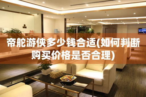 帝舵游俠多少錢合適(如何判斷購買價(jià)格是否合理)