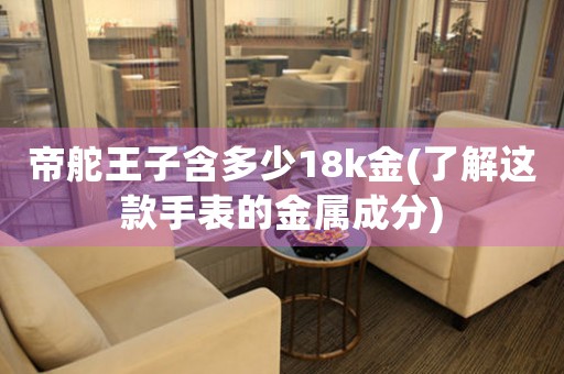 帝舵王子含多少18k金(了解這款手表的金屬成分)