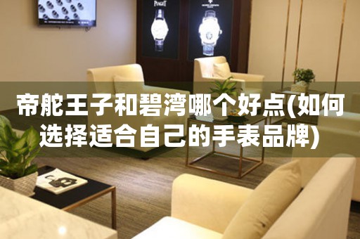 帝舵王子和碧灣哪個(gè)好點(diǎn)(如何選擇適合自己的手表品牌)