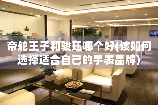 帝舵王子和駿玨哪個(gè)好(該如何選擇適合自己的手表品牌)