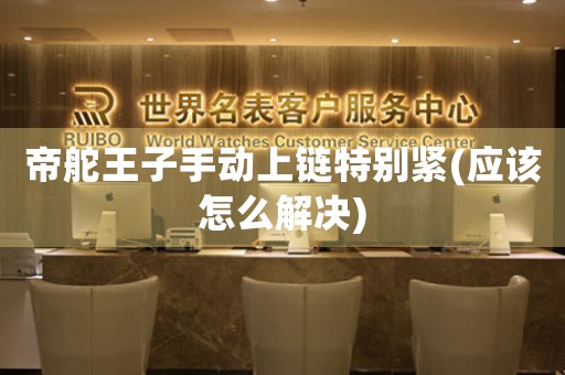 帝舵王子手動(dòng)上鏈特別緊(應(yīng)該怎么解決)