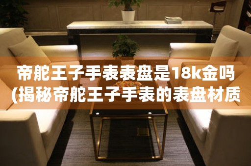 帝舵王子手表表盤是18k金嗎(揭秘帝舵王子手表的表盤材質)