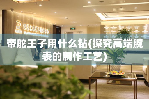 帝舵王子用什么鉆(探究高端腕表的制作工藝)