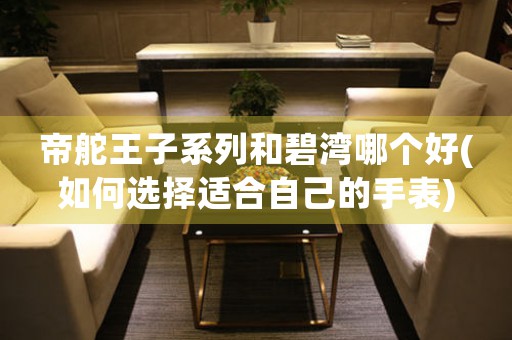 帝舵王子系列和碧灣哪個好(如何選擇適合自己的手表)