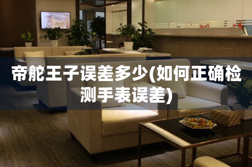 帝舵王子誤差多少(如何正確檢測手表誤差)