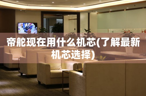 帝舵現(xiàn)在用什么機芯(了解最新機芯選擇)