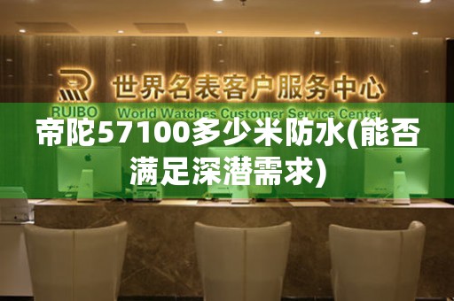 帝陀57100多少米防水(能否滿足深潛需求)