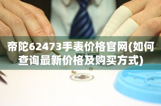 帝陀62473手表價(jià)格官網(wǎng)(如何查詢最新價(jià)格及購(gòu)買(mǎi)方式)