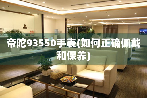 帝陀93550手表(如何正確佩戴和保養(yǎng))
