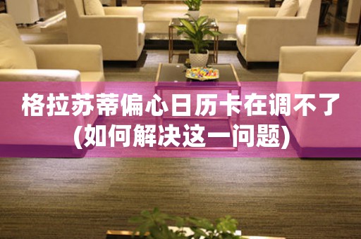 格拉蘇蒂偏心日歷卡在調(diào)不了(如何解決這一問(wèn)題)